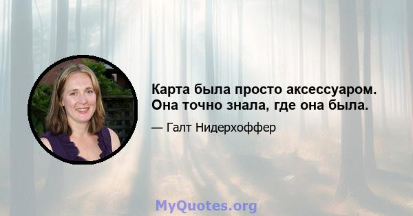 Карта была просто аксессуаром. Она точно знала, где она была.