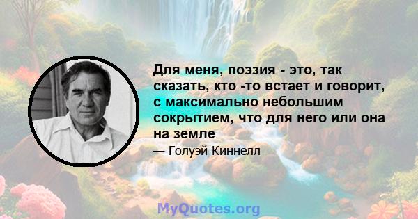 Для меня, поэзия - это, так сказать, кто -то встает и говорит, с максимально небольшим сокрытием, что для него или она на земле