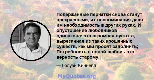 Подержанные перчатки снова станут прекрасными, их воспоминания дают им необходимость в других руках. И опустошение любовников одинакова: эта огромная пустота, вырезанная из таких крошечных существ, как мы просят