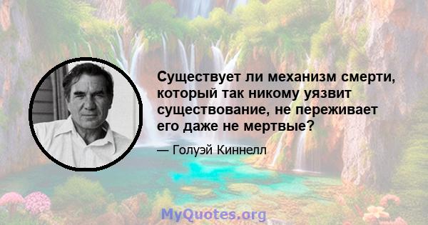 Существует ли механизм смерти, который так никому уязвит существование, не переживает его даже не мертвые?