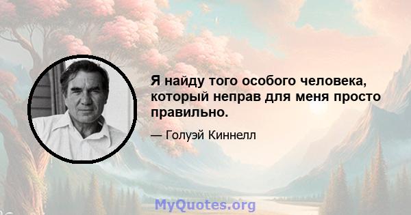 Я найду того особого человека, который неправ для меня просто правильно.