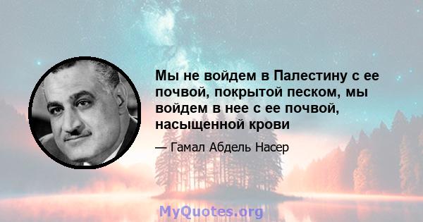 Мы не войдем в Палестину с ее почвой, покрытой песком, мы войдем в нее с ее почвой, насыщенной крови