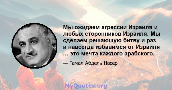 Мы ожидаем агрессии Израиля и любых сторонников Израиля. Мы сделаем решающую битву и раз и навсегда избавимся от Израиля ... это мечта каждого арабского.