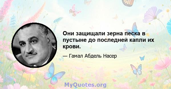 Они защищали зерна песка в пустыне до последней капли их крови.