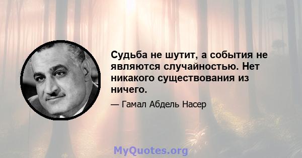 Судьба не шутит, а события не являются случайностью. Нет никакого существования из ничего.