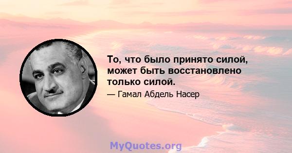 То, что было принято силой, может быть восстановлено только силой.