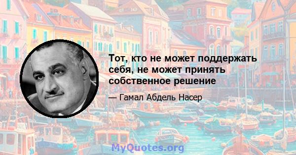 Тот, кто не может поддержать себя, не может принять собственное решение