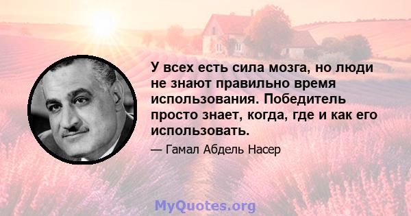 У всех есть сила мозга, но люди не знают правильно время использования. Победитель просто знает, когда, где и как его использовать.