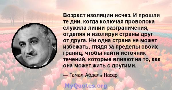 Возраст изоляции исчез. И прошли те дни, когда колючая проволока служила линии разграничения, отделяя и изолируя страны друг от друга. Ни одна страна не может избежать, глядя за пределы своих границ, чтобы найти