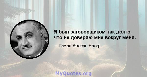 Я был заговорщиком так долго, что не доверяю мне вокруг меня.