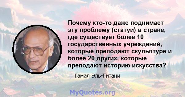 Почему кто-то даже поднимает эту проблему (статуй) в стране, где существует более 10 государственных учреждений, которые преподают скульптуре и более 20 других, которые преподают историю искусства?