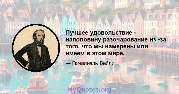 Лучшее удовольствие - наполовину разочарование из -за того, что мы намерены или имеем в этом мире.