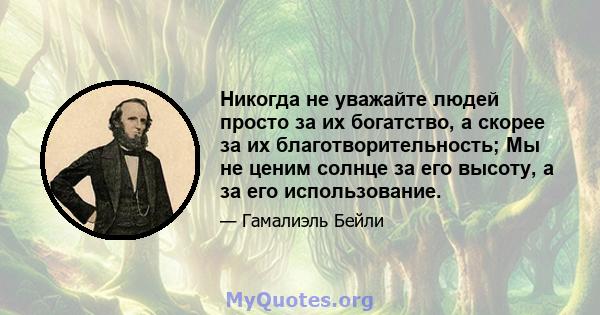 Никогда не уважайте людей просто за их богатство, а скорее за их благотворительность; Мы не ценим солнце за его высоту, а за его использование.