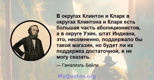 В округах Клинтон и Кларк в округах Клинтона и Кларк есть большая часть аболиционистов, а в округе Уэйн, штат Индиана, это, несомненно, поддержало бы такой магазин, но будет ли их поддержка достаточной, я не могу