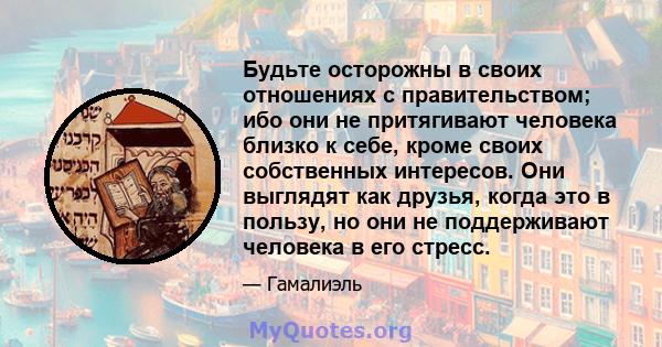 Будьте осторожны в своих отношениях с правительством; ибо они не притягивают человека близко к себе, кроме своих собственных интересов. Они выглядят как друзья, когда это в пользу, но они не поддерживают человека в его