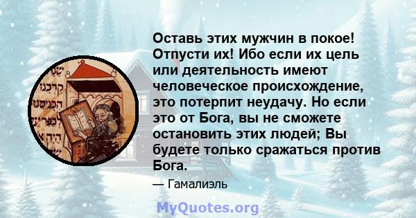 Оставь этих мужчин в покое! Отпусти их! Ибо если их цель или деятельность имеют человеческое происхождение, это потерпит неудачу. Но если это от Бога, вы не сможете остановить этих людей; Вы будете только сражаться