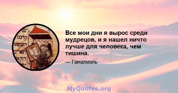 Все мои дни я вырос среди мудрецов, и я нашел ничто лучше для человека, чем тишина.