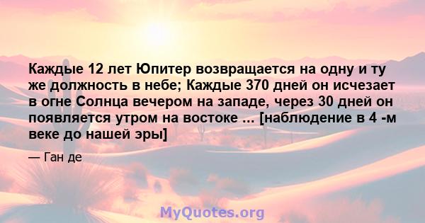 Каждые 12 лет Юпитер возвращается на одну и ту же должность в небе; Каждые 370 дней он исчезает в огне Солнца вечером на западе, через 30 дней он появляется утром на востоке ... [наблюдение в 4 -м веке до нашей эры]