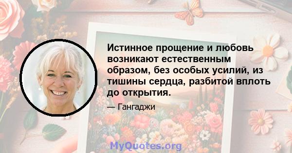 Истинное прощение и любовь возникают естественным образом, без особых усилий, из тишины сердца, разбитой вплоть до открытия.