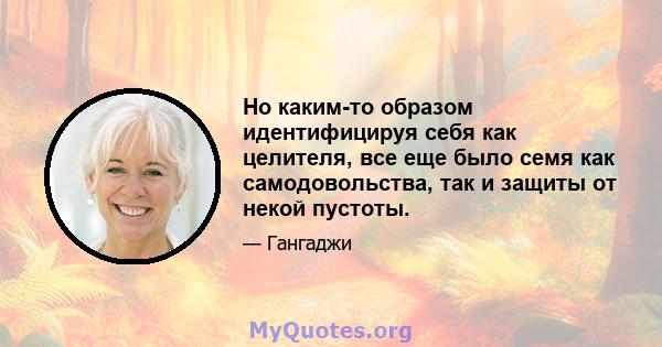 Но каким-то образом идентифицируя себя как целителя, все еще было семя как самодовольства, так и защиты от некой пустоты.