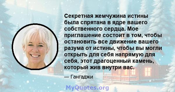 Секретная жемчужина истины была спрятана в ядре вашего собственного сердца. Мое приглашение состоит в том, чтобы остановить все движение вашего разума от истины, чтобы вы могли открыть для себя напрямую для себя, этот