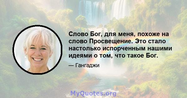 Слово Бог, для меня, похоже на слово Просвещение. Это стало настолько испорченным нашими идеями о том, что такое Бог.