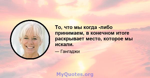 То, что мы когда -либо принимаем, в конечном итоге раскрывает место, которое мы искали.