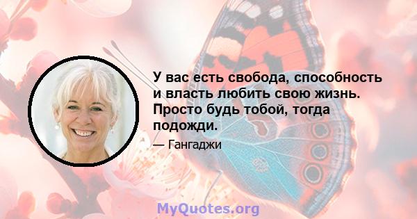 У вас есть свобода, способность и власть любить свою жизнь. Просто будь тобой, тогда подожди.