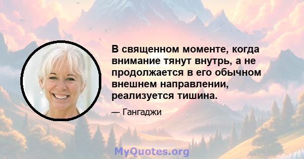 В священном моменте, когда внимание тянут внутрь, а не продолжается в его обычном внешнем направлении, реализуется тишина.