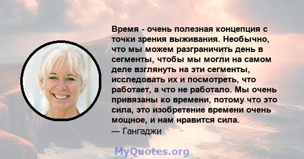 Время - очень полезная концепция с точки зрения выживания. Необычно, что мы можем разграничить день в сегменты, чтобы мы могли на самом деле взглянуть на эти сегменты, исследовать их и посмотреть, что работает, а что не 