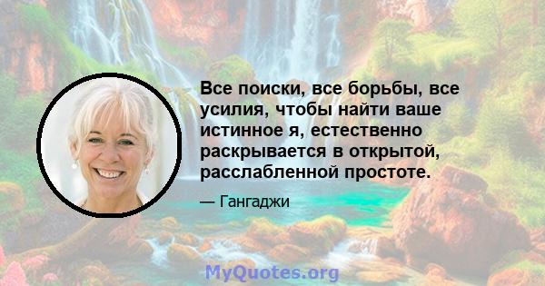 Все поиски, все борьбы, все усилия, чтобы найти ваше истинное я, естественно раскрывается в открытой, расслабленной простоте.