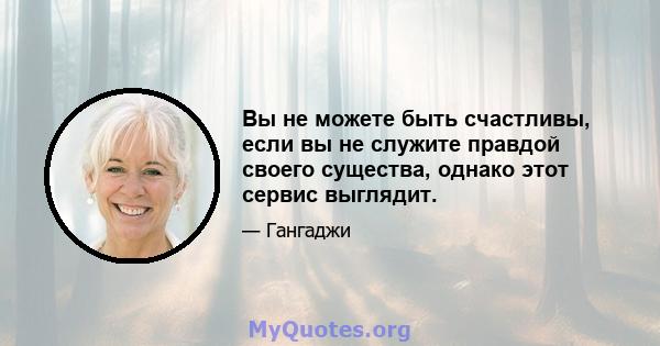 Вы не можете быть счастливы, если вы не служите правдой своего существа, однако этот сервис выглядит.