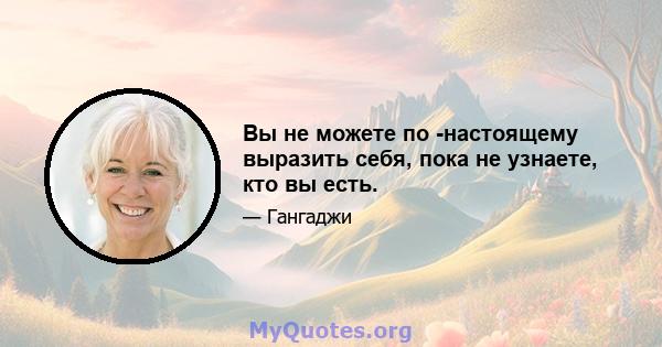 Вы не можете по -настоящему выразить себя, пока не узнаете, кто вы есть.