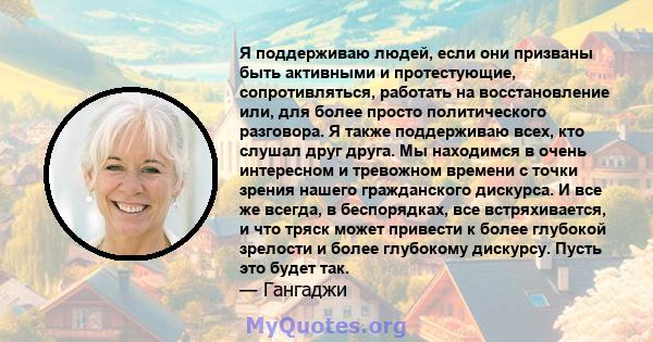 Я поддерживаю людей, если они призваны быть активными и протестующие, сопротивляться, работать на восстановление или, для более просто политического разговора. Я также поддерживаю всех, кто слушал друг друга. Мы