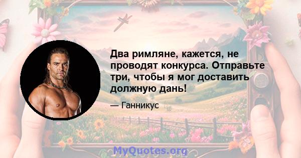 Два римляне, кажется, не проводят конкурса. Отправьте три, чтобы я мог доставить должную дань!