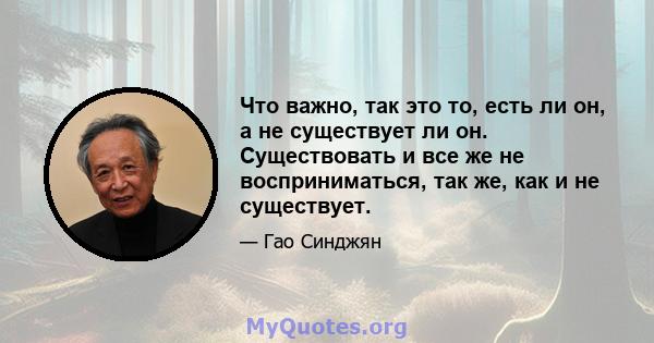 Что важно, так это то, есть ли он, а не существует ли он. Существовать и все же не восприниматься, так же, как и не существует.