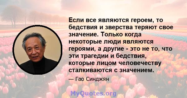 Если все являются героем, то бедствия и зверства теряют свое значение. Только когда некоторые люди являются героями, а другие - это не то, что эти трагедии и бедствия, которые лицом человечеству сталкиваются с значением.