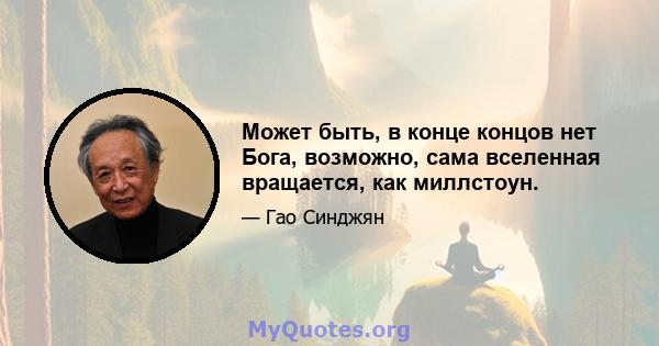 Может быть, в конце концов нет Бога, возможно, сама вселенная вращается, как миллстоун.