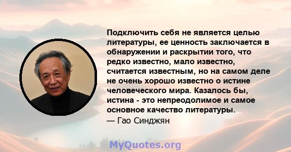 Подключить себя не является целью литературы, ее ценность заключается в обнаружении и раскрытии того, что редко известно, мало известно, считается известным, но на самом деле не очень хорошо известно о истине