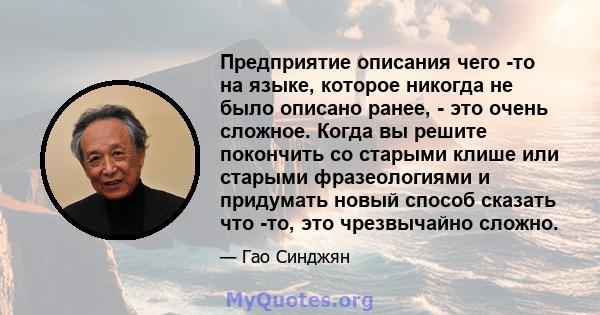 Предприятие описания чего -то на языке, которое никогда не было описано ранее, - это очень сложное. Когда вы решите покончить со старыми клише или старыми фразеологиями и придумать новый способ сказать что -то, это