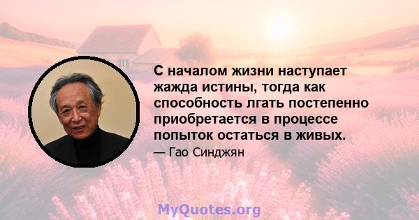 С началом жизни наступает жажда истины, тогда как способность лгать постепенно приобретается в процессе попыток остаться в живых.