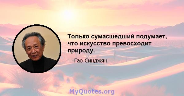 Только сумасшедший подумает, что искусство превосходит природу.