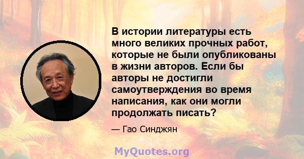 В истории литературы есть много великих прочных работ, которые не были опубликованы в жизни авторов. Если бы авторы не достигли самоутверждения во время написания, как они могли продолжать писать?