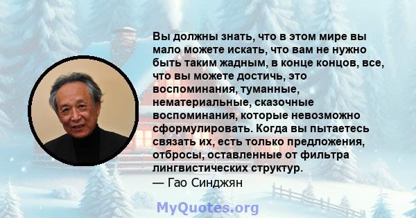 Вы должны знать, что в этом мире вы мало можете искать, что вам не нужно быть таким жадным, в конце концов, все, что вы можете достичь, это воспоминания, туманные, нематериальные, сказочные воспоминания, которые