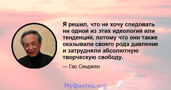 Я решил, что не хочу следовать ни одной из этих идеологий или тенденций, потому что они также оказывали своего рода давление и затрудняли абсолютную творческую свободу.