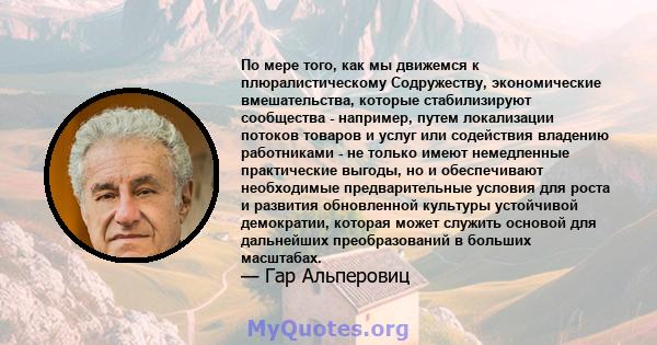 По мере того, как мы движемся к плюралистическому Содружеству, экономические вмешательства, которые стабилизируют сообщества - например, путем локализации потоков товаров и услуг или содействия владению работниками - не 