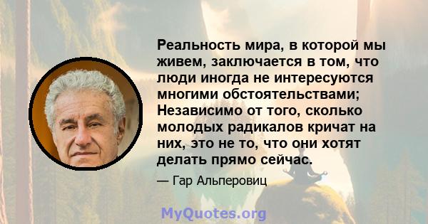 Реальность мира, в которой мы живем, заключается в том, что люди иногда не интересуются многими обстоятельствами; Независимо от того, сколько молодых радикалов кричат ​​на них, это не то, что они хотят делать прямо