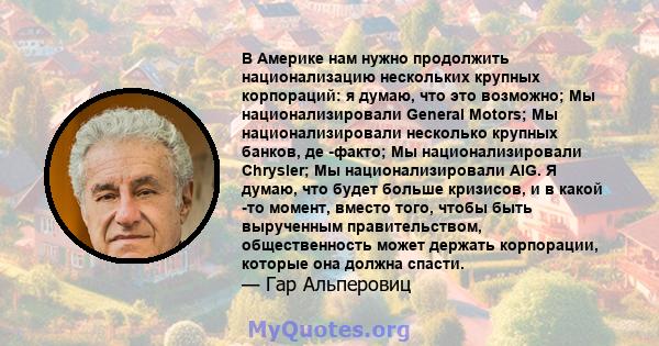 В Америке нам нужно продолжить национализацию нескольких крупных корпораций: я думаю, что это возможно; Мы национализировали General Motors; Мы национализировали несколько крупных банков, де -факто; Мы национализировали 