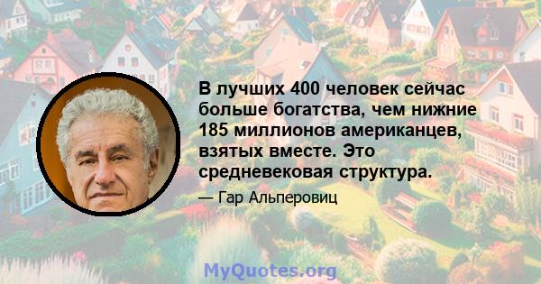 В лучших 400 человек сейчас больше богатства, чем нижние 185 миллионов американцев, взятых вместе. Это средневековая структура.