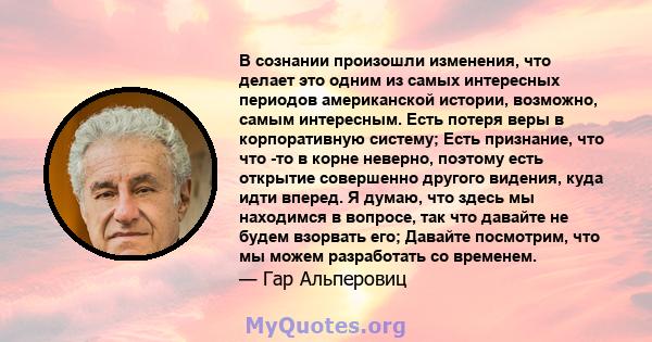 В сознании произошли изменения, что делает это одним из самых интересных периодов американской истории, возможно, самым интересным. Есть потеря веры в корпоративную систему; Есть признание, что что -то в корне неверно,